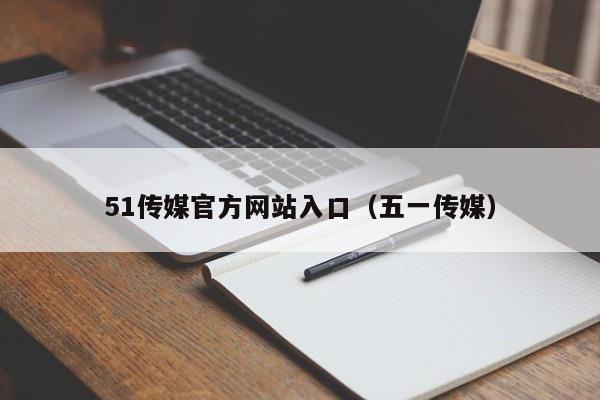 51传媒官方网站入口（五一传媒）