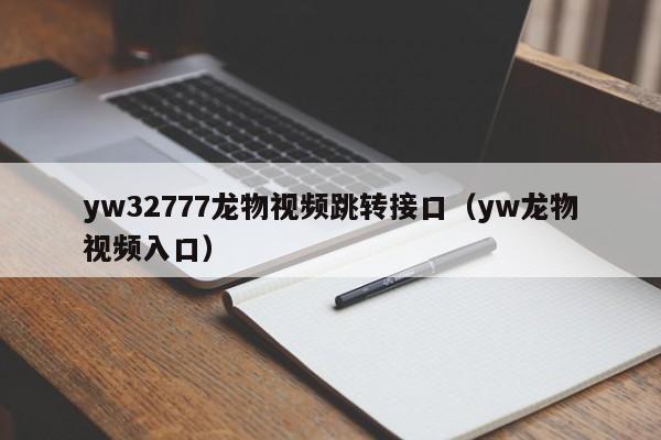 yw32777龙物视频跳转接口（yw龙物视频入口）