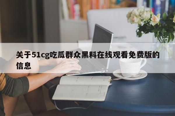 关于51cg吃瓜群众黑料在线观看免费版的信息