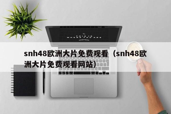 snh48欧洲大片免费观看（snh48欧洲大片免费观看网站）