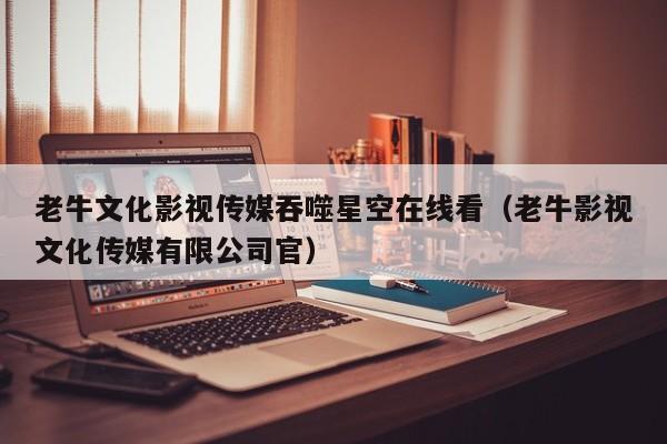 老牛文化影视传媒吞噬星空在线看（老牛影视文化传媒有限公司官）