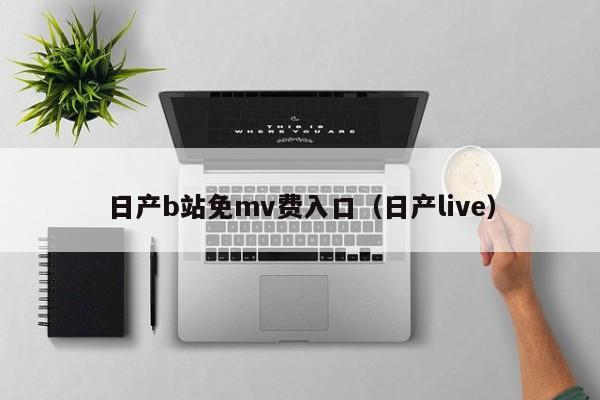 日产b站免mv费入口（日产live）