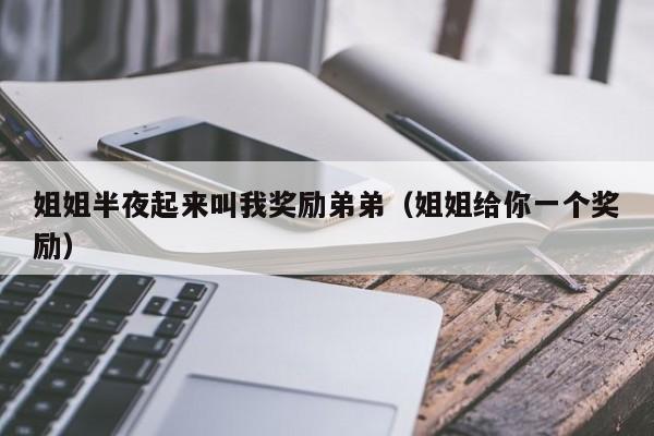 姐姐半夜起来叫我奖励弟弟（姐姐给你一个奖励）