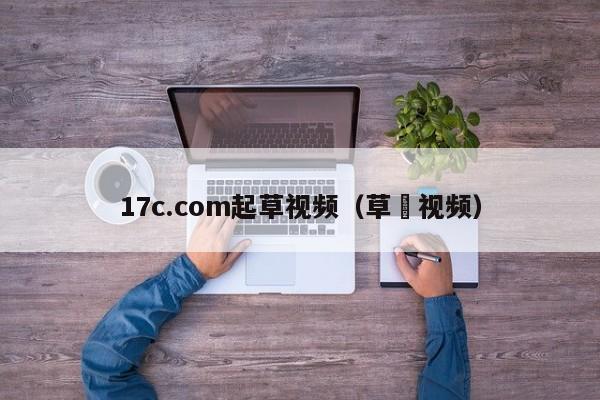 17c.com起草视频（草嫚视频）