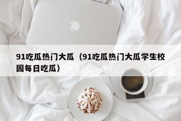 91吃瓜热门大瓜（91吃瓜热门大瓜学生校园每日吃瓜）