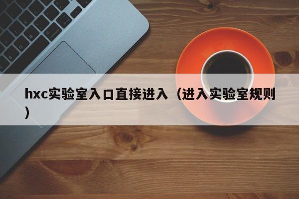 hxc实验室入口直接进入（进入实验室规则）