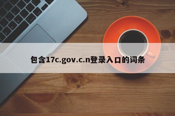 包含17c.gov.c.n登录入口的词条