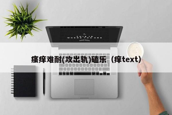 瘙痒难耐(攻出轨)磕乐（痒text）
