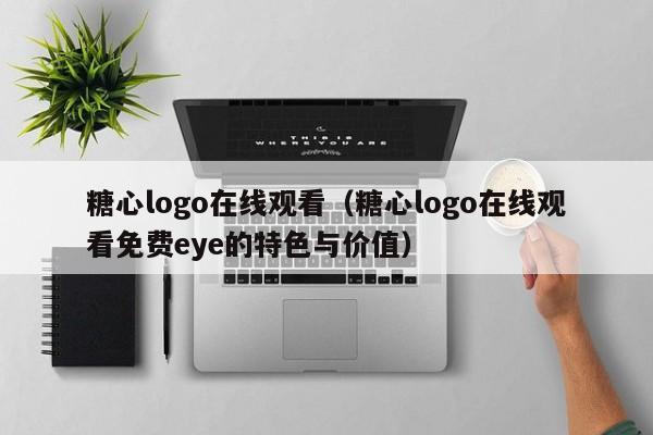 糖心logo在线观看（糖心logo在线观看免费eye的特色与价值）