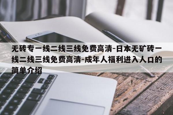 无砖专一线二线三线免费高清-日本无矿砖一线二线三线免费高清-成年人福利进入人口的简单介绍