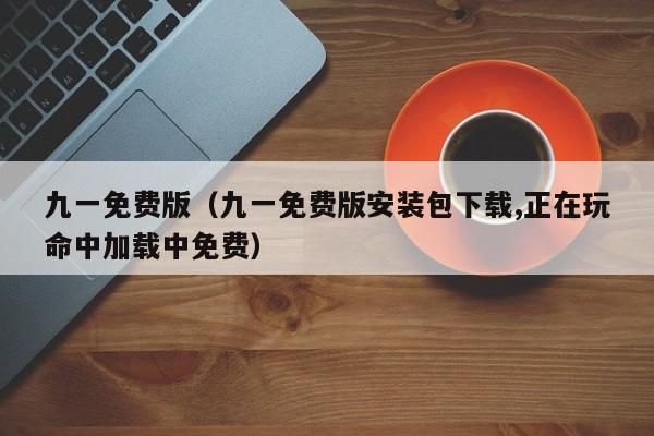九一免费版（九一免费版安装包下载,正在玩命中加载中免费）