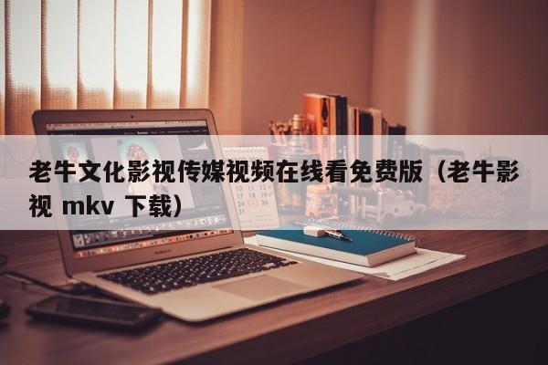 老牛文化影视传媒视频在线看免费版（老牛影视 mkv 下载）