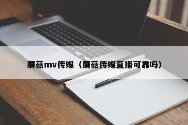 蘑菇mv传媒（蘑菇传媒直播可靠吗）