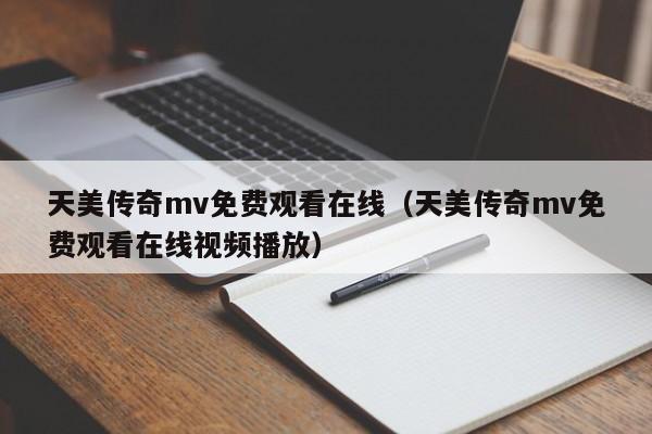 天美传奇mv免费观看在线（天美传奇mv免费观看在线视频播放）