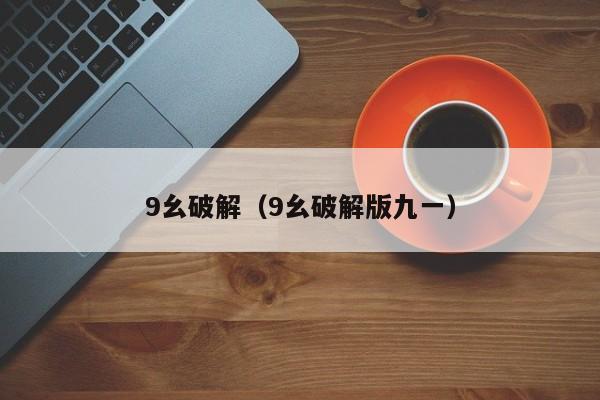 9幺破解（9幺破解版九一）