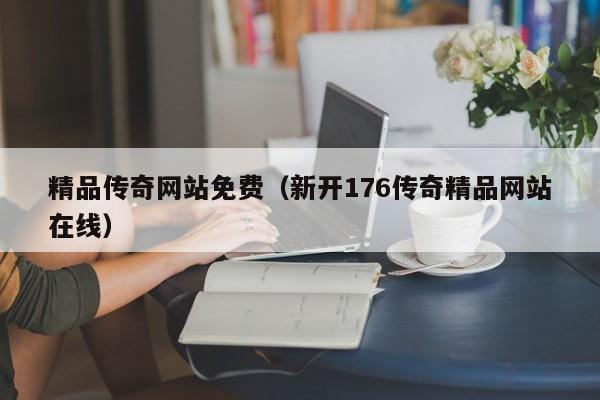 精品传奇网站免费（新开176传奇精品网站在线）