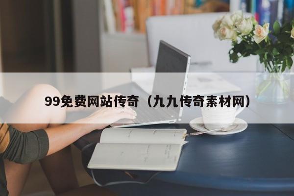 99免费网站传奇（九九传奇素材网）