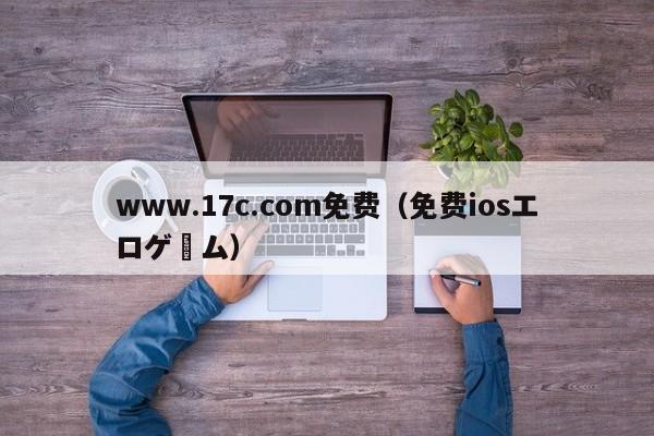 www.17c.com免费（免费iosエロゲーム）