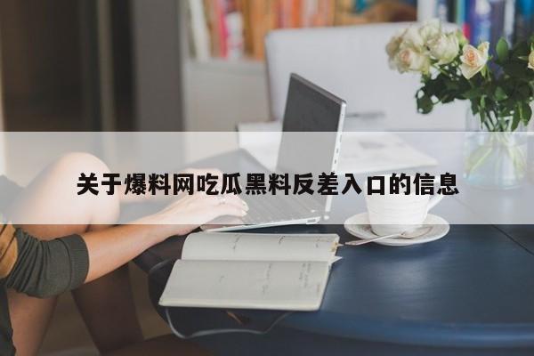 关于爆料网吃瓜黑料反差入口的信息