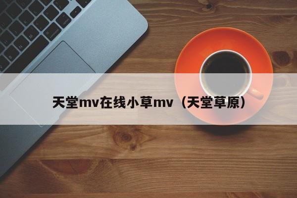 天堂mv在线小草mv（天堂草原）