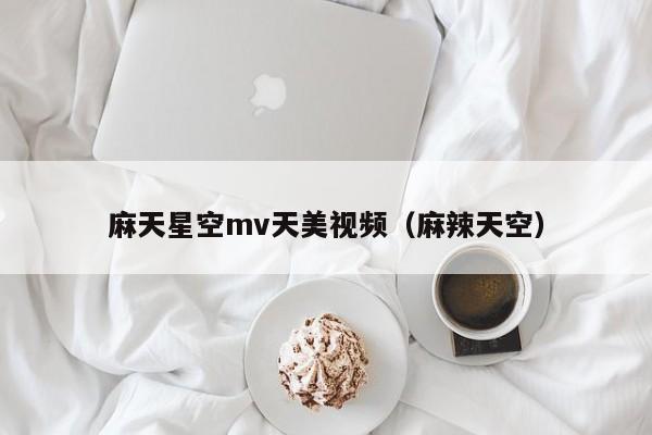 麻天星空mv天美视频（麻辣天空）