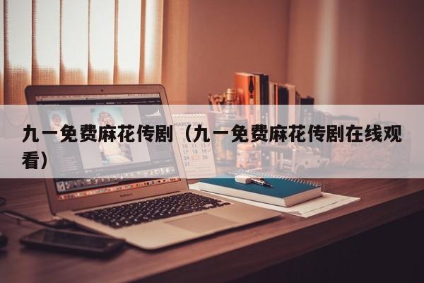 九一免费麻花传剧（九一免费麻花传剧在线观看）