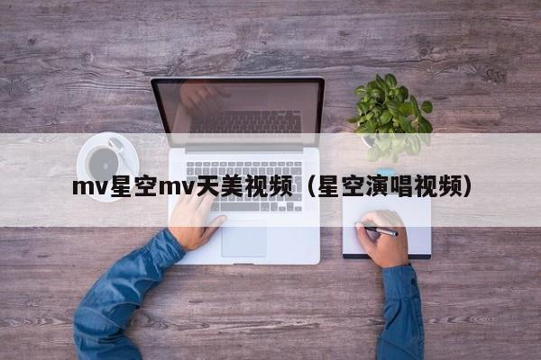 mv星空mv天美视频（星空演唱视频）