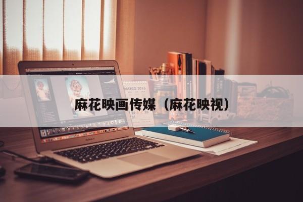 麻花映画传媒（麻花映视）