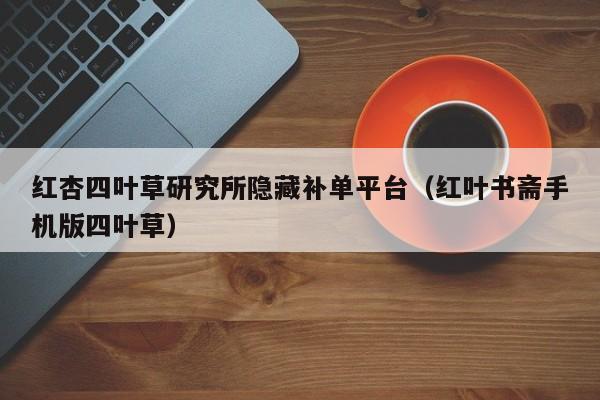 红杏四叶草研究所隐藏补单平台（红叶书斋手机版四叶草）