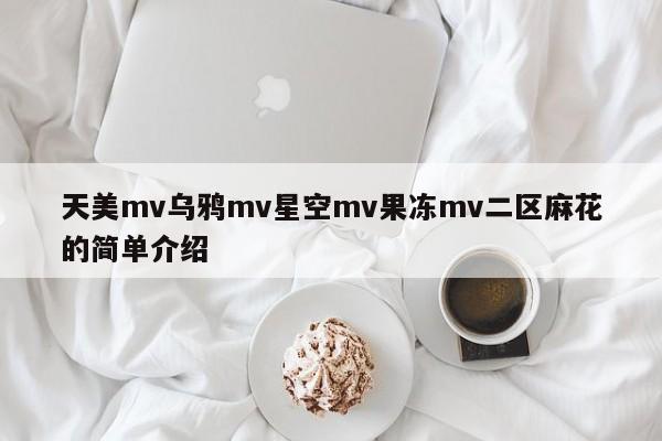 天美mv乌鸦mv星空mv果冻mv二区麻花的简单介绍