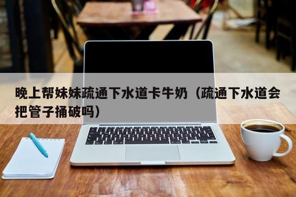 晚上帮妹妹疏通下水道卡牛奶（疏通下水道会把管子捅破吗）