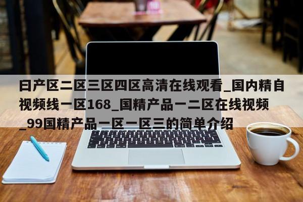 曰产区二区三区四区高清在线观看_国内精自视频线一区168_国精产品一二区在线视频_99国精产品一区一区三的简单介绍
