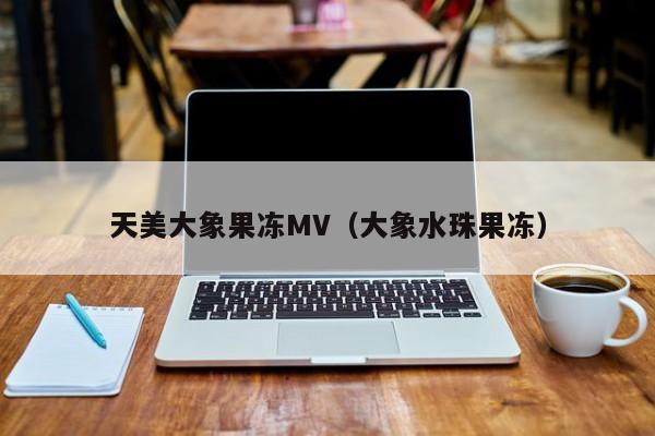 天美大象果冻MV（大象水珠果冻）