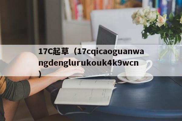 17C起草（17cqicaoguanwangdenglurukouk4k9wcn）