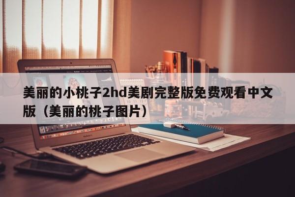 美丽的小桃子2hd美剧完整版免费观看中文版（美丽的桃子图片）