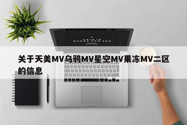关于天美MV乌鸦MV星空MV果冻MV二区的信息