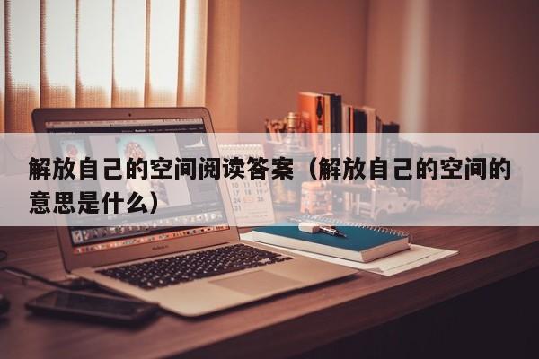 解放自己的空间阅读答案（解放自己的空间的意思是什么）