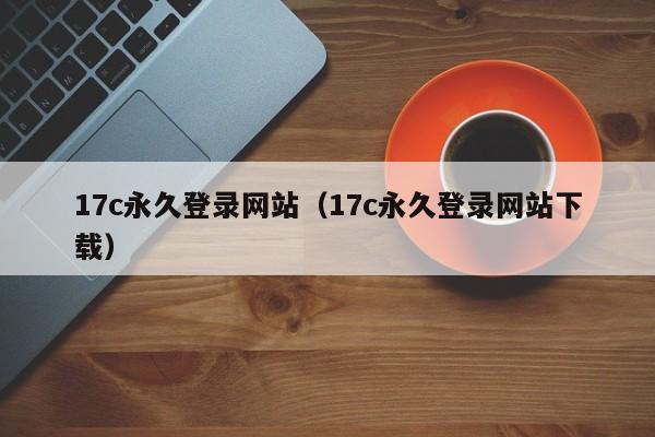 17c永久登录网站（17c永久登录网站下载）