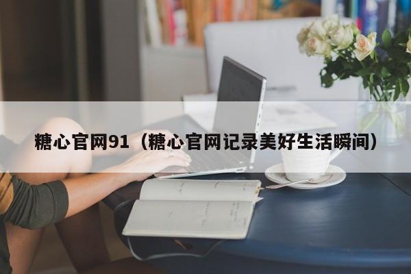 糖心官网91（糖心官网记录美好生活瞬间）