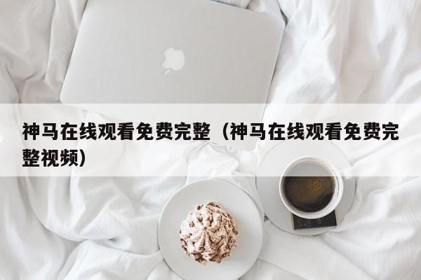 神马在线观看免费完整（神马在线观看免费完整视频）