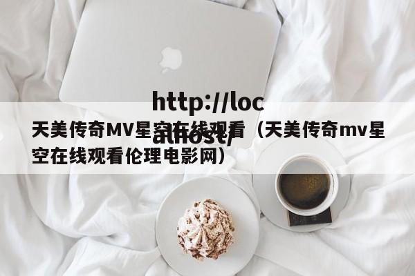 天美传奇MV星空在线观看（天美传奇mv星空在线观看伦理电影网）